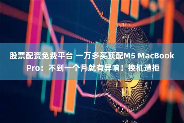 股票配资免费平台 一万多买顶配M5 MacBook Pro：不到一个月就有异响！换机遭拒