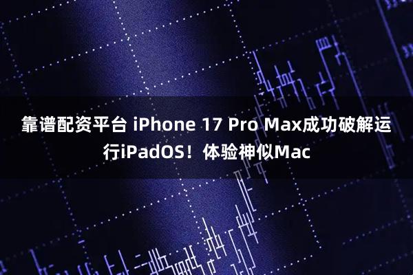 靠谱配资平台 iPhone 17 Pro Max成功破解运行iPadOS！体验神似Mac