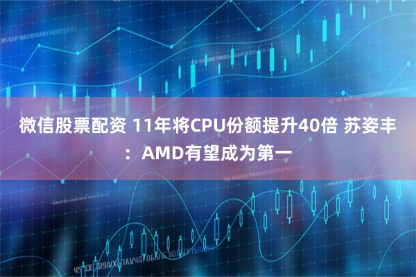 微信股票配资 11年将CPU份额提升40倍 苏姿丰：AMD有望成为第一