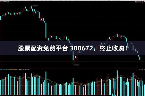 股票配资免费平台 300672，终止收购！
