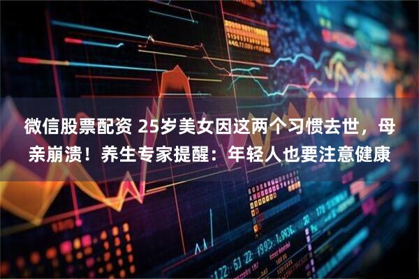 微信股票配资 25岁美女因这两个习惯去世，母亲崩溃！养生专家提醒：年轻人也要注意健康