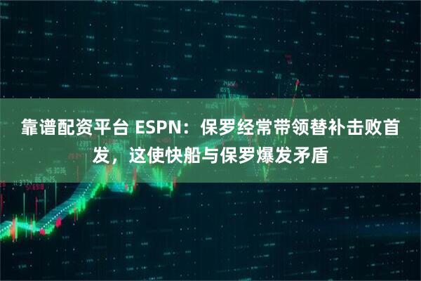 靠谱配资平台 ESPN：保罗经常带领替补击败首发，这使快船与保罗爆发矛盾