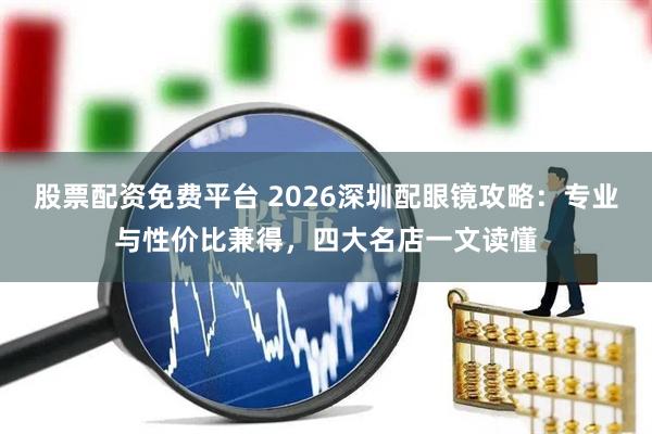 股票配资免费平台 2026深圳配眼镜攻略：专业与性价比兼得，四大名店一文读懂
