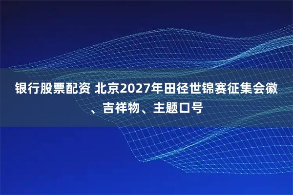 银行股票配资 北京2027年田径世锦赛征集会徽、吉祥物、主题口号