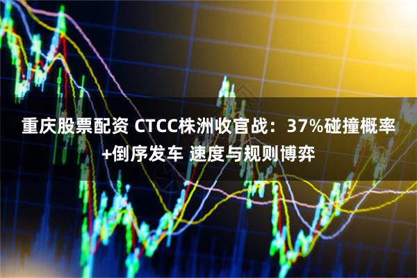 重庆股票配资 CTCC株洲收官战：37%碰撞概率+倒序发车 速度与规则博弈