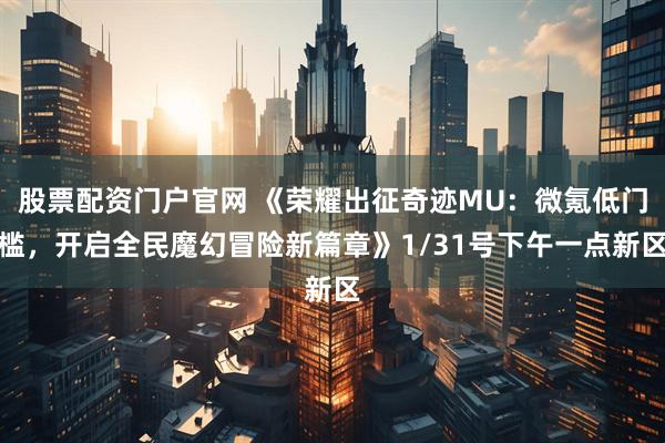 股票配资门户官网 《荣耀出征奇迹MU：微氪低门槛，开启全民魔幻冒险新篇章》1/31号下午一点新区