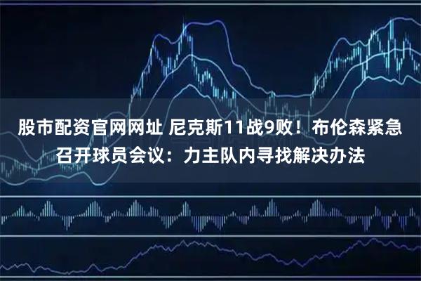 股市配资官网网址 尼克斯11战9败！布伦森紧急召开球员会议：力主队内寻找解决办法