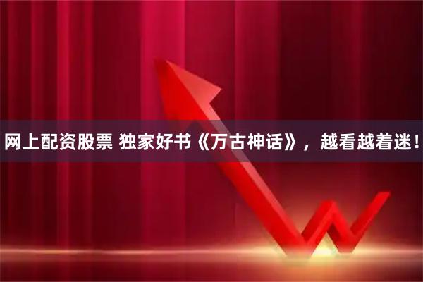 网上配资股票 独家好书《万古神话》，越看越着迷！
