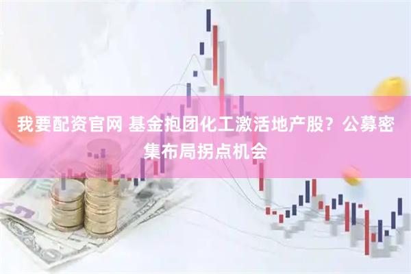 我要配资官网 基金抱团化工激活地产股？公募密集布局拐点机会