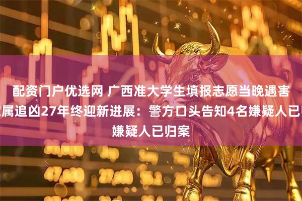 配资门户优选网 广西准大学生填报志愿当晚遇害，家属追凶27年终迎新进展：警方口头告知4名嫌疑人已归案
