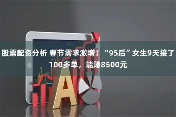 股票配资分析 春节需求激增！“95后”女生9天接了100多单，能赚8500元