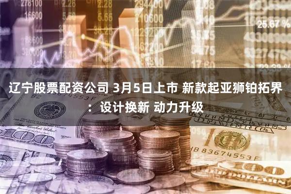 辽宁股票配资公司 3月5日上市 新款起亚狮铂拓界：设计换新 动力升级