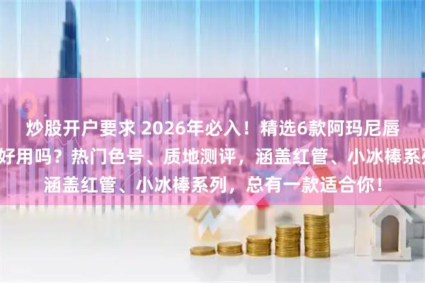 炒股开户要求 2026年必入!精选6款阿玛尼唇釉推荐:阿玛尼唇釉好用吗?热门色号、质地测评,涵盖红管、小冰棒系列,总有一款适合你!