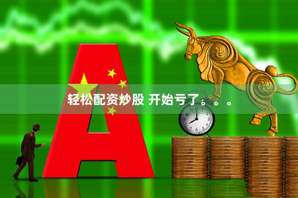 轻松配资炒股 开始亏了。。。
