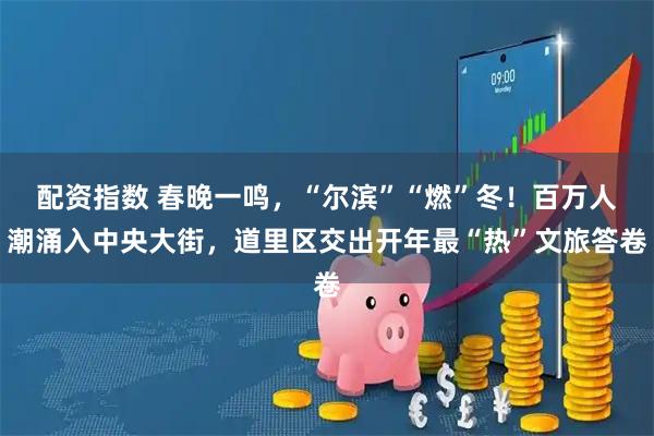配资指数 春晚一鸣，“尔滨”“燃”冬！百万人潮涌入中央大街，道里区交出开年最“热”文旅答卷