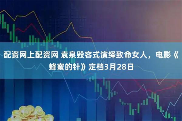 配资网上配资网 袁泉毁容式演绎致命女人，电影《蜂蜜的针》定档3月28日