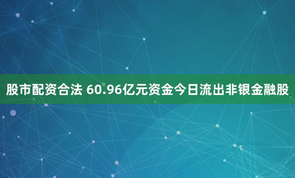股市配资合法 60.96亿元资金今日流出非银金融股