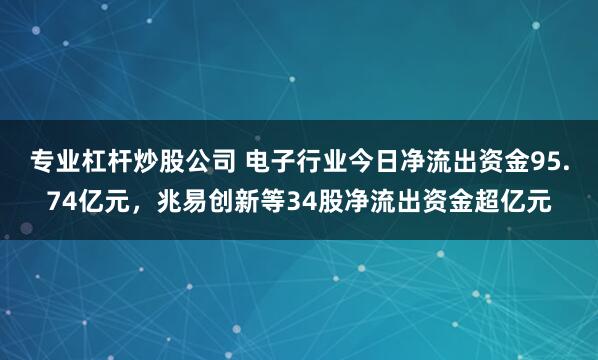 专业杠杆炒股公司 电子行业今日净流出资金95.74亿元,兆易创新等34股净流出资金超亿元