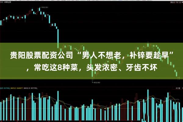 贵阳股票配资公司 “男人不想老，补锌要趁早”，常吃这8种菜，头发浓密、牙齿不坏