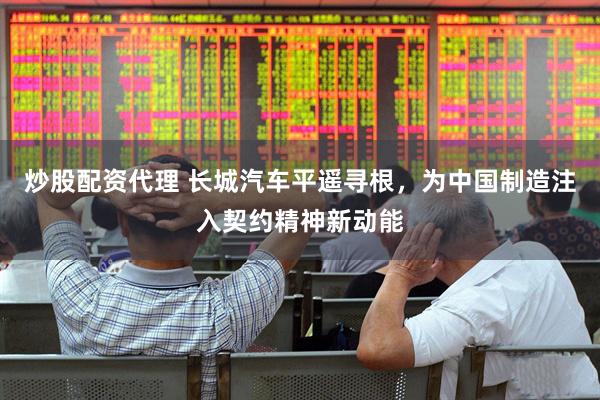 炒股配资代理 长城汽车平遥寻根，为中国制造注入契约精神新动能