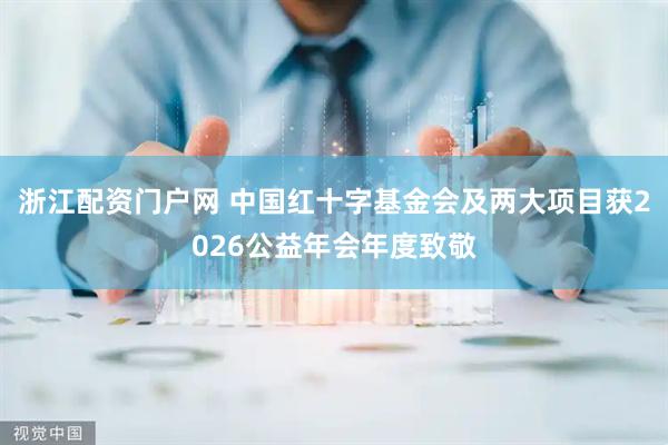 浙江配资门户网 中国红十字基金会及两大项目获2026公益年会年度致敬