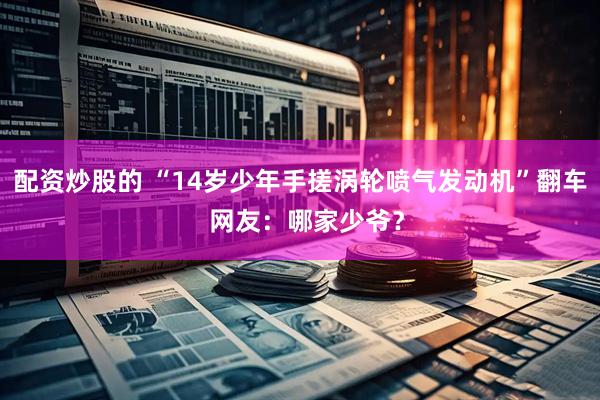 配资炒股的 “14岁少年手搓涡轮喷气发动机”翻车  网友：哪家少爷？