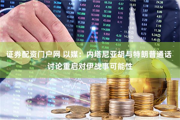 证券配资门户网 以媒：内塔尼亚胡与特朗普通话 讨论重启对伊战事可能性