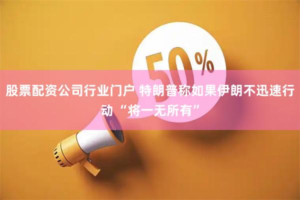 股票配资公司行业门户 特朗普称如果伊朗不迅速行动 “将一无所有”