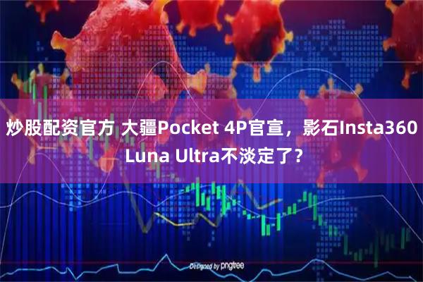炒股配资官方 大疆Pocket 4P官宣，影石Insta360 Luna Ultra不淡定了？