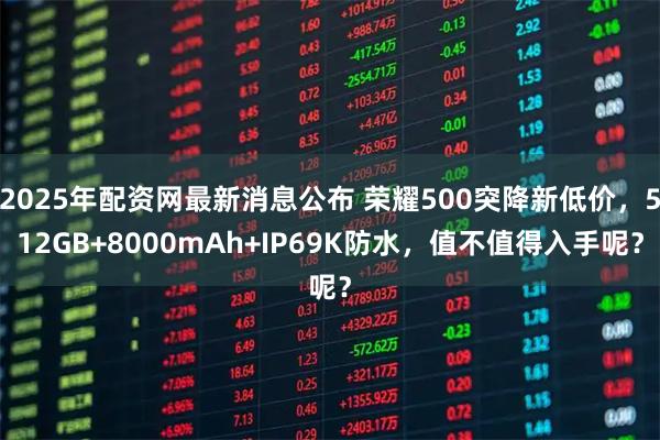 2025年配资网最新消息公布 荣耀500突降新低价，512GB+8000mAh+IP69K防水，值不值得入手呢？
