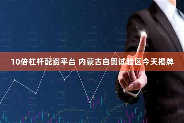 10倍杠杆配资平台 内蒙古自贸试验区今天揭牌