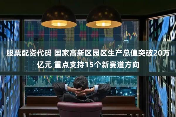 股票配资代码 国家高新区园区生产总值突破20万亿元 重点支持15个新赛道方向
